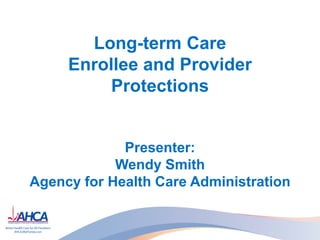 Long-term Care
Enrollee and Provider
Protections
Presenter:
Wendy Smith
Agency for Health Care Administration
 