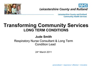 Jude Smith Respiratory Nurse Consultant & Long Term Condition Lead 24 th  March 2011 Transforming Community Services LONG TERM CONDITIONS personalised     responsive    effective     innovative 