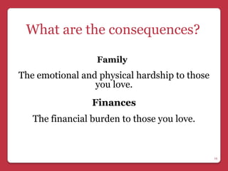 What are the consequences?

                  Family
The emotional and physical hardship to those
                 you love.
                 Finances
   The financial burden to those you love.


                                               10
 