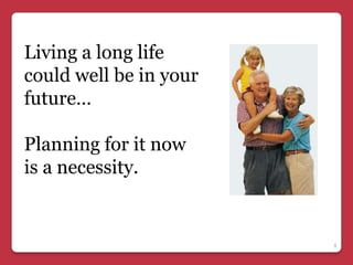 Living a long life
could well be in your
future…

Planning for it now
is a necessity.


                        3
 