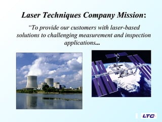 Laser Techniques Company MissionLaser Techniques Company Mission::
““To provide our customers with laser-basedTo provide our customers with laser-based
solutions to challenging measurement and inspectionsolutions to challenging measurement and inspection
applicationsapplications......
 
