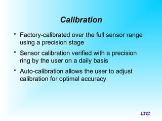 Calibration
• Factory-calibrated over the full sensor range
using a precision stage
• Sensor calibration verified with a precision
ring by the user on a daily basis
• Auto-calibration allows the user to adjust
calibration for optimal accuracy
 