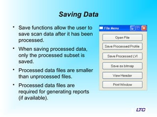 Saving Data
• Save functions allow the user to
save scan data after it has been
processed.
• When saving processed data,
only the processed subset is
saved.
• Processed data files are smaller
than unprocessed files.
• Processed data files are
required for generating reports
(if available).
 