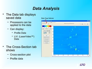 Data Analysis
• The Data tab displays
saved data
– Processors can be
applied to the data
– Can display:
• Profile Data
• LVI (LaserVideo™)
Data
• The Cross-Section tab
shows
– Cross-section plot
– Profile data
Data Type Selector
 