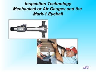 Inspection Technology
Mechanical or Air Gauges and the
Mark-1 Eyeball
 