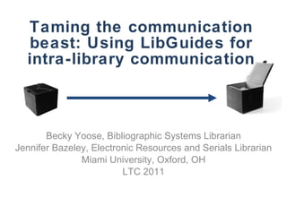 Taming the communication beast: Using LibGuides for intra-library communication Becky Yoose, Bibliographic Systems Librarian Jennifer Bazeley, Electronic Resources and Serials Librarian Miami University, Oxford, OH LTC 2011 