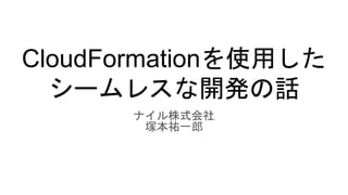 CloudFormationを使用した
シームレスな開発の話
ナイル株式会社
塚本祐一郎
 