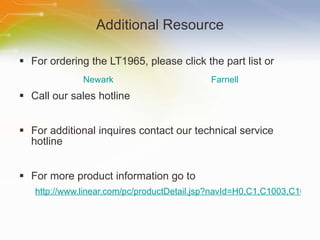 Additional Resource For ordering the LT1965, please click the part list or Call our sales hotline For additional inquires contact our technical service hotline For more product information go to http://www.linear.com/pc/productDetail.jsp?navId=H0,C1,C1003,C1040,C1055,P38628 Newark Farnell 
