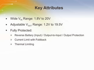 Key Attributes Wide V IN  Range: 1.8V to 20V  Adjustable V OUT  Range: 1.2V to 19.5V Fully Protected: Reverse Battery (Input) / Output-to-Input / Output Protection Current Limit with Foldback Thermal Limiting 