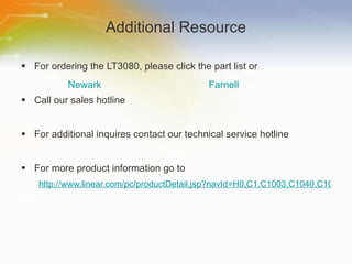 Additional Resource For ordering the LT3080, please click the part list or Call our sales hotline For additional inquires contact our technical service hotline For more product information go to http://www.linear.com/pc/productDetail.jsp?navId=H0,C1,C1003,C1040,C1055,P38503 Newark Farnell 