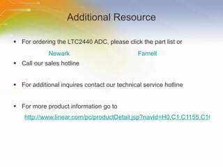 Additional Resource For ordering the LTC2440 ADC, please click the part list or Call our sales hotline For additional inquires contact our technical service hotline For more product information go to http://www.linear.com/pc/productDetail.jsp?navId=H0,C1,C1155,C1001,C1152,P1771 Newark Farnell 