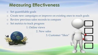 Measuring Effectiveness
o Set quantifiable goals
o Create new campaigns or improve on existing ones to reach goals
o Revie...