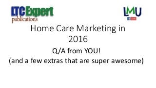 Home Care Marketing in
2016
Q/A from YOU!
(and a few extras that are super awesome)
 