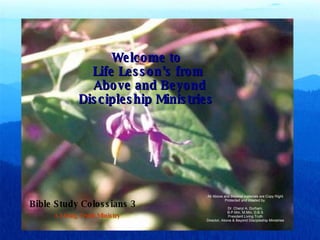 Welcome to  Life Lesson’s from  Above and Beyond Discipleship Ministries  Bible Study Colossians 3 A Living Truth Ministry All Above and Beyond materials are Copy Right Protected and created by, Dr. Cheryl A. Durham, B.P.Min, M.Min, D.B.S President Living Truth Director, Above & Beyond Discipleship Ministries 