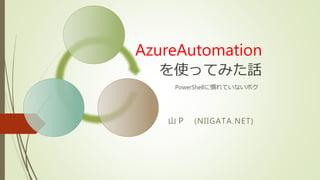 AzureAutomation
を使ってみた話
PowerShellに慣れていないボク
山Ｐ (NIIGATA.NET)
 