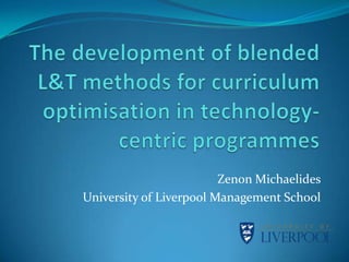 The development of blended L&T methods for curriculum optimisation in technology-centric programmes   ZenonMichaelides University of Liverpool Management School 