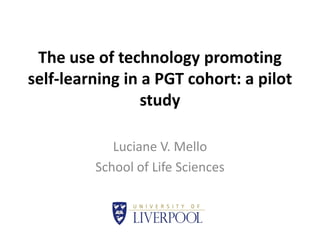 The use of technology promoting
self-learning in a PGT cohort: a pilot
                 study

            Luciane V. Mello
         School of Life Sciences
 