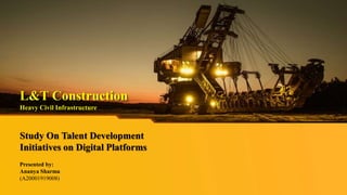 L&T Construction
Heavy Civil Infrastructure
Study On Talent Development
Initiatives on Digital Platforms
Presented by:
Ananya Sharma
(A20001919008)
 