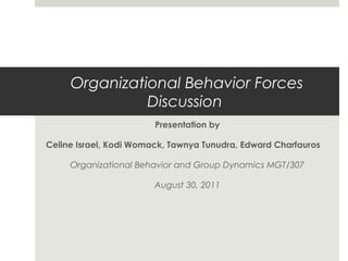 Organizational Behavior Forces
Discussion
Presentation by
Celine Israel, Kodi Womack, Tawnya Tunudra, Edward Charfauros
Organizational Behavior and Group Dynamics MGT/307
August 30, 2011
 