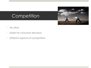 Competition
 No drive
 Easier for consumer decisions
 Different aspects of competition
 