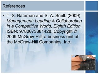 References
• T. S. Bateman and S. A. Snell. (2009).
Management: Leading & Collaborating
in a Competitive World, Eighth Edition.
ISBN: 9780073381428. Copyright ©
2009 McGraw-Hill, a business unit of
the McGraw-Hill Companies, Inc.
 