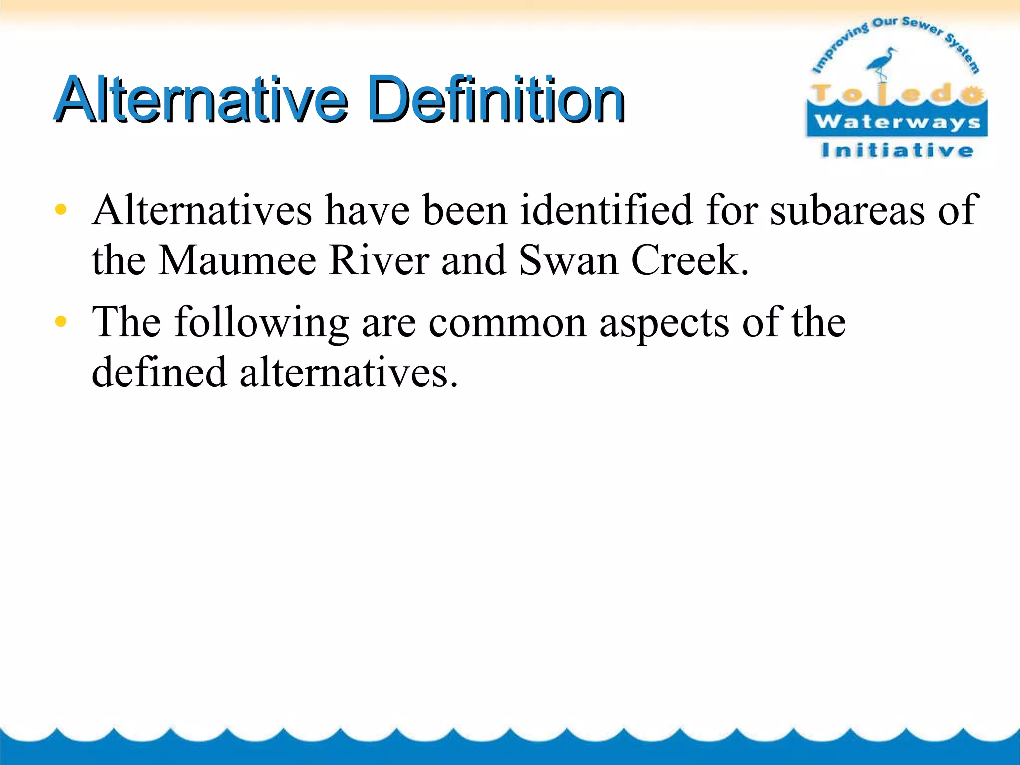 Alternative Definition Alternatives have been identified for subareas of the Maumee River and Swan Creek. The following are common aspects of the defined alternatives. 
