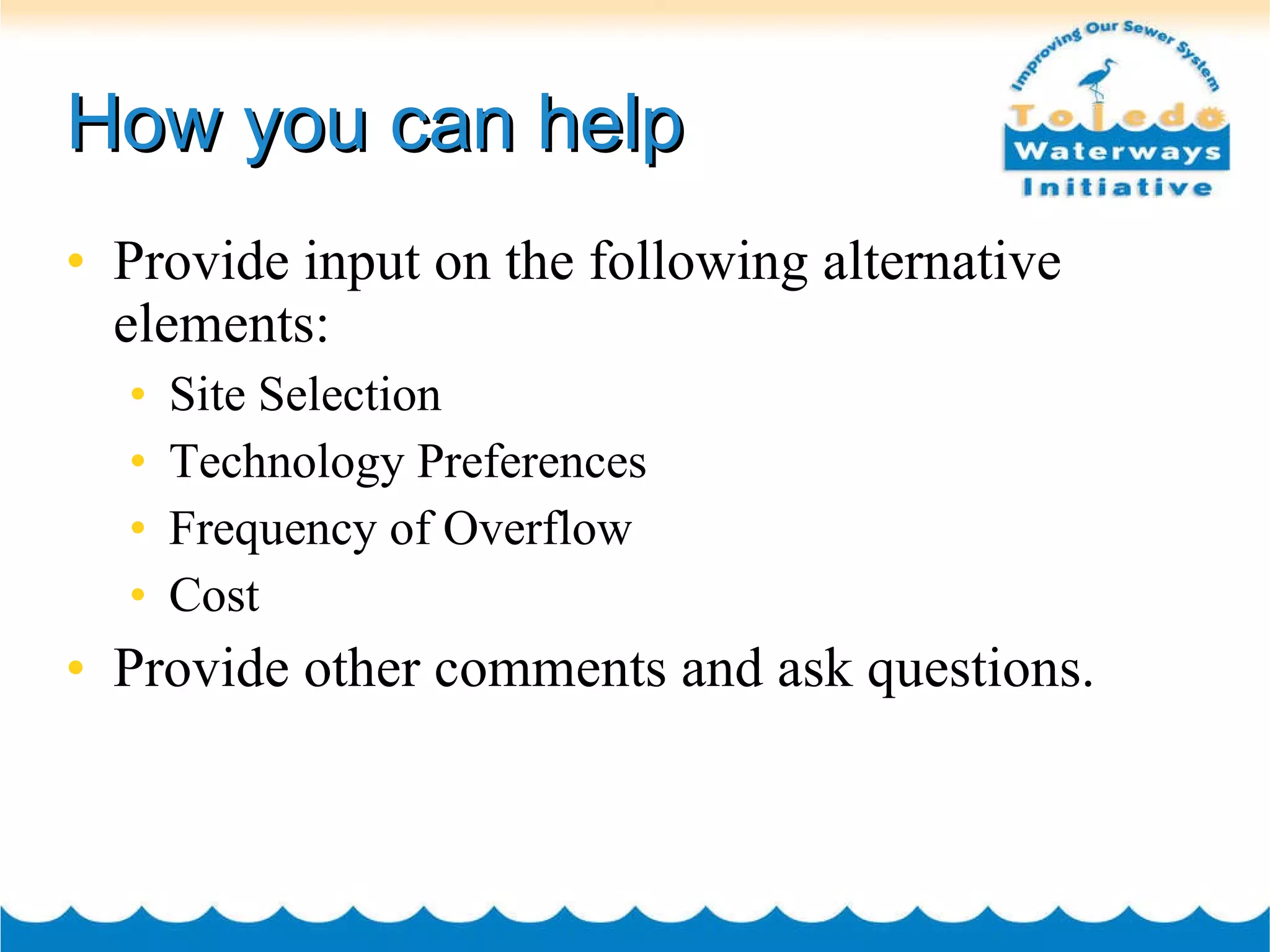 How you can help Provide input on the following alternative elements: Site Selection Technology Preferences Frequency of Overflow  Cost Provide other comments and ask questions. 