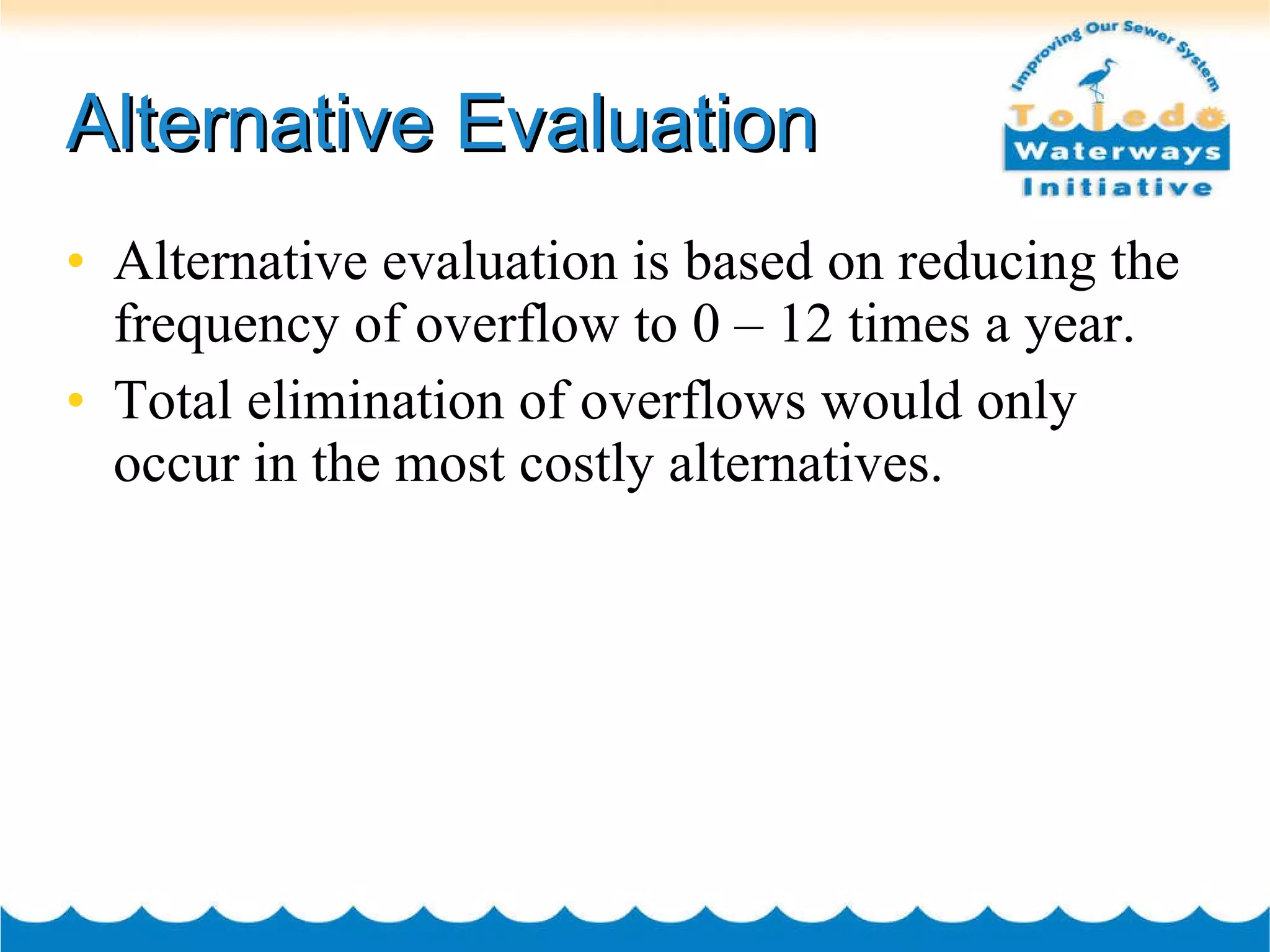 Alternative Evaluation Alternative evaluation is based on reducing the frequency of overflow to 0 – 12 times a year. Total elimination of overflows would only occur in the most costly alternatives. 