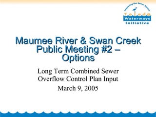 Maumee River & Swan Creek Public Meeting #2 – Options Long Term Combined Sewer Overflow Control Plan Input March 9, 2005 