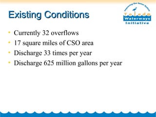 Existing ConditionsExisting Conditions
• Currently 32 overflows
• 17 square miles of CSO area
• Discharge 33 times per year
• Discharge 625 million gallons per year
 