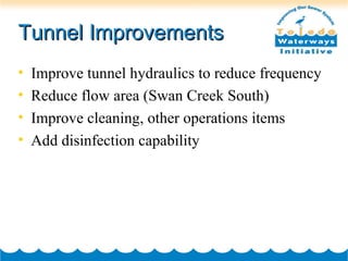 Tunnel ImprovementsTunnel Improvements
• Improve tunnel hydraulics to reduce frequency
• Reduce flow area (Swan Creek South)
• Improve cleaning, other operations items
• Add disinfection capability
 