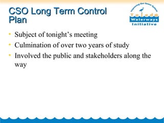 CSO Long Term ControlCSO Long Term Control
PlanPlan
• Subject of tonight’s meeting
• Culmination of over two years of study
• Involved the public and stakeholders along the
way
 