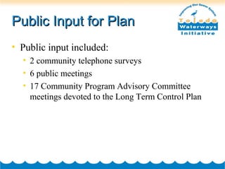Public Input for PlanPublic Input for Plan
• Public input included:
• 2 community telephone surveys
• 6 public meetings
• 17 Community Program Advisory Committee
meetings devoted to the Long Term Control Plan
 