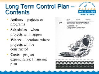 Long Term Control Plan –Long Term Control Plan –
ContentsContents
• Actions – projects or
programs
• Schedules – when
projects will happen
• Where – locations where
projects will be
constructed
• Costs – project
expenditures; financing
plan
 