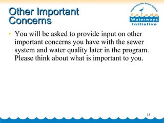 Other Important Concerns You will be asked to provide input on other important concerns you have with the sewer system and water quality later in the program.  Please think about what is important to you.  