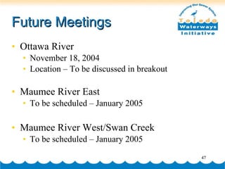 Future Meetings Ottawa River November 18, 2004 Location – To be discussed in breakout Maumee River East  To be scheduled – January 2005 Maumee River West/Swan Creek To be scheduled – January 2005 
