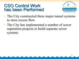 CSO Control Work  has been Performed The City constructed three major tunnel systems to store excess flow The City has implemented a number of sewer separation projects to build separate sewer systems 