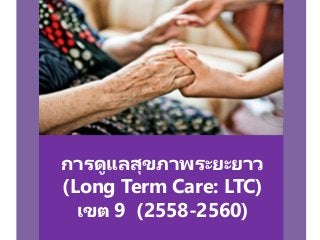 การดูแลสุขภาพระยะยาว
(Long Term Care: LTC)
เขต 9 (2558-2560)
 