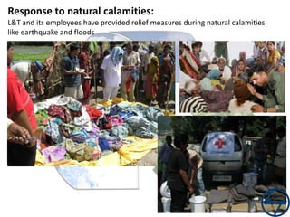 Response to natural calamities:
L&T and its employees have provided relief measures during natural calamities
like earthquake and floods

 