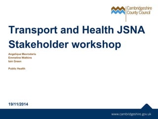 Transport and Health JSNA
Stakeholder workshop
Angelique Mavrodaris
Emmeline Watkins
Iain Green
Public Health
19/11/2014
 