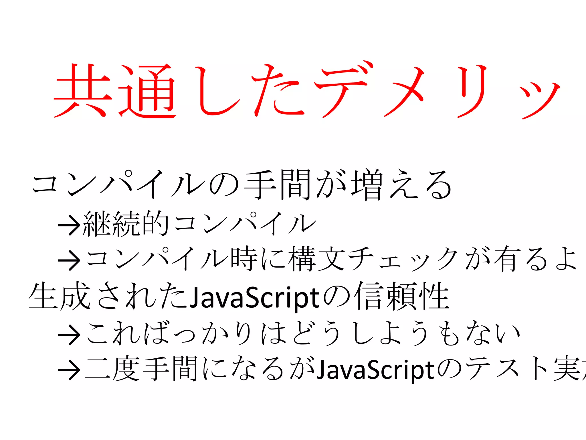 共通したデメリット
コンパイルの手間が増える
 →継続的コンパイル
 →コンパイル時に構文チェックが有るよ
生成されたJavaScriptの信頼性
 →こればっかりはどうしようもない
 →二度手間になるがJavaScriptのテスト実施
 