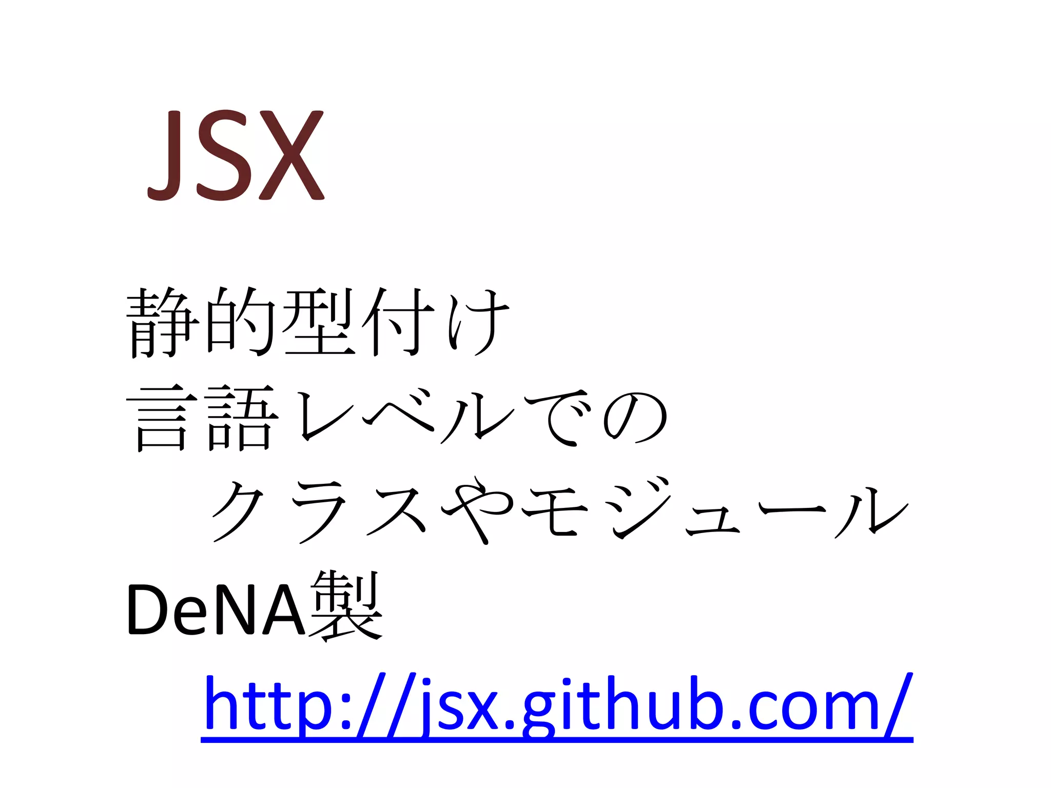JSX
静的型付け
言語レベルでの
  クラスやモジュール
DeNA製
  http://jsx.github.com/
 