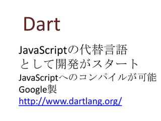 Dart
JavaScriptの代替言語
として開発がスタート
JavaScriptへのコンパイルが可能
Google製
http://www.dartlang.org/
 