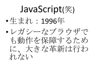 JavaScript(笑)
•生まれ：1996年
•レガシーなブラウザで
 も動作を保障するため
 に、大きな革新は行わ
 れない
 