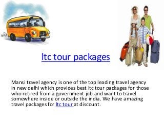 ltc tour packages
Mansi travel agency is one of the top leading travel agency
in new delhi which provides best ltc tour packages for those
who retired from a government job and want to travel
somewhere inside or outside the india. We have amazing
travel packages for ltc tour at discount.

 