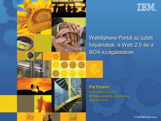 ®




WebSphere Portal az üzleti
folyamatok, a Web 2.0 és a
SOA szolgálatában




Pál Ferenc
Vezető szoftver IT Architect
IBM Magyarországi Kft. - Software Group
fpal @ hu.ibm.com




                                          © 2008 IBM Corporation