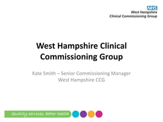 West Hampshire Clinical
Commissioning Group
Kate Smith – Senior Commissioning Manager
West Hampshire CCG
 