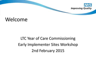 Welcome
LTC Year of Care Commissioning
Early Implementer Sites Workshop
2nd February 2015
 