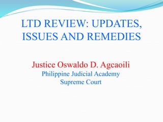 LTD REVIEW: UPDATES,
ISSUES AND REMEDIES
Justice Oswaldo D. Agcaoili
Philippine Judicial Academy
Supreme Court
 