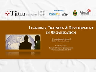 Learning, Training & Development
in Organization
13th roundtable discussion of
Global Indonesian Network
Prof.Dr.Hora Tjitra,
Executive Director of Tjitra&associates
Wednesday,October 30th 2013
Media Partner :
 
